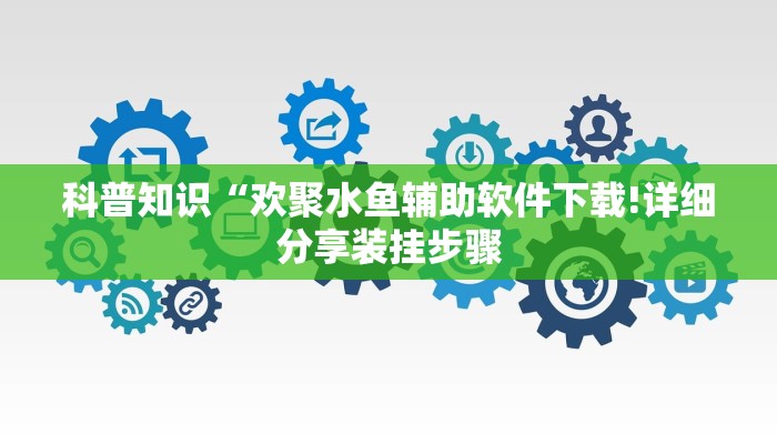 科普知识“欢聚水鱼辅助软件下载!详细分享装挂步骤