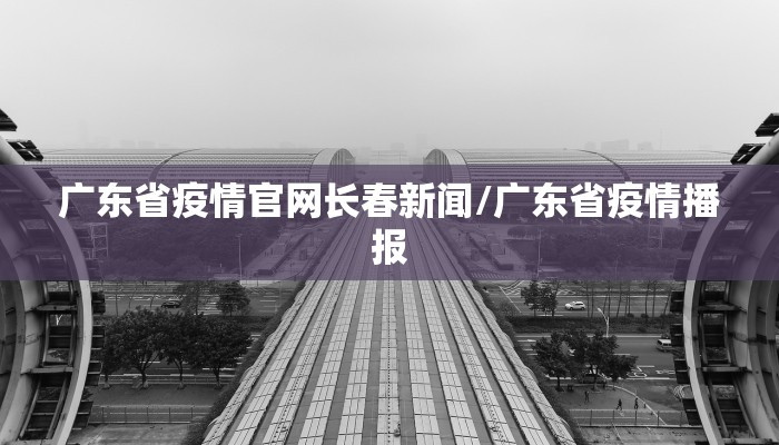 广东省疫情官网长春新闻/广东省疫情播报