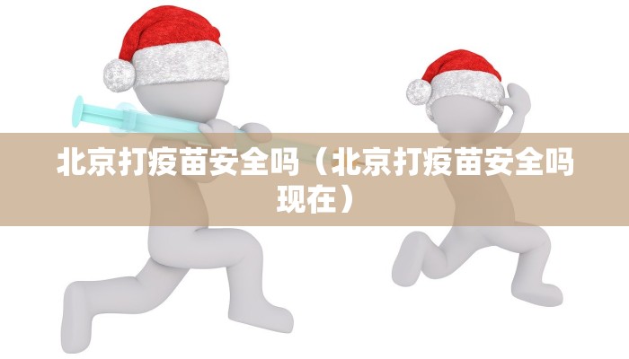 北京打疫苗安全吗（北京打疫苗安全吗现在）