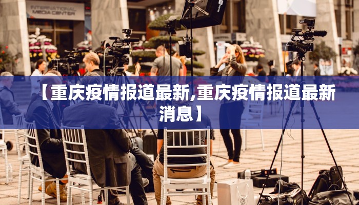 【重庆疫情报道最新,重庆疫情报道最新消息】