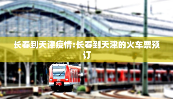 长春到天津疫情:长春到天津的火车票预订