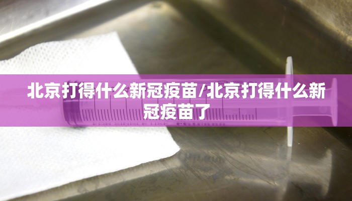 北京打得什么新冠疫苗/北京打得什么新冠疫苗了