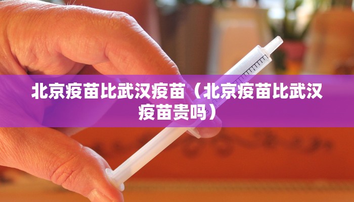 北京疫苗比武汉疫苗（北京疫苗比武汉疫苗贵吗）