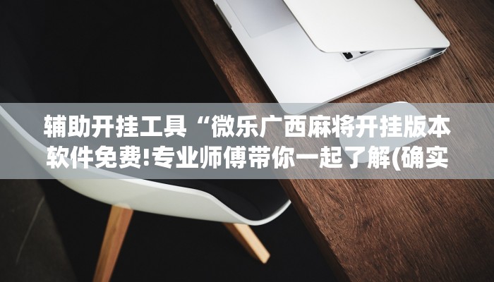 辅助开挂工具“微乐广西麻将开挂版本软件免费!专业师傅带你一起了解(确实有挂)