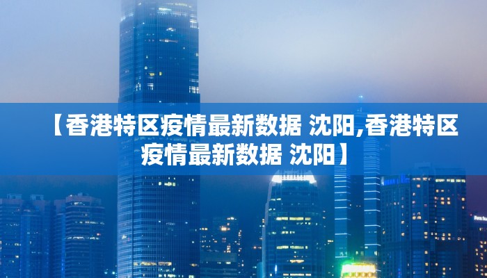 【香港特区疫情最新数据 沈阳,香港特区疫情最新数据 沈阳】