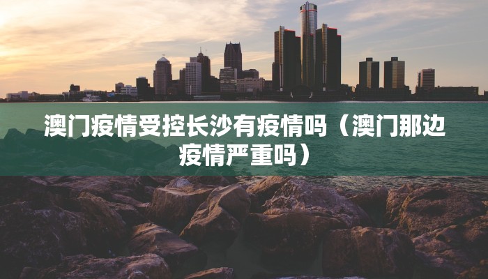 澳门疫情受控长沙有疫情吗（澳门那边疫情严重吗）