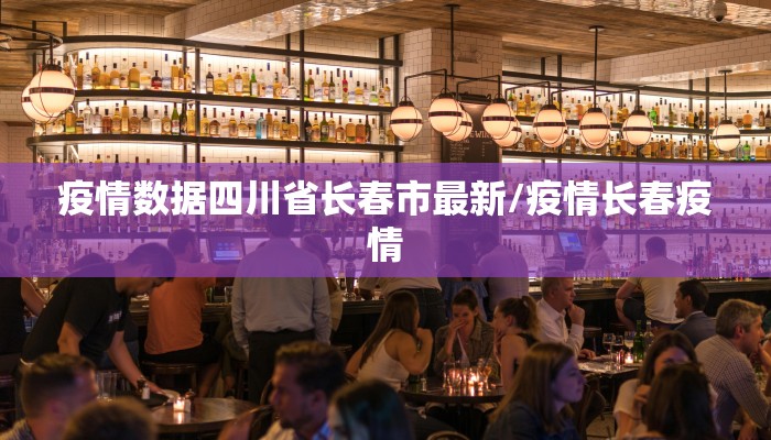 疫情数据四川省长春市最新/疫情长春疫情