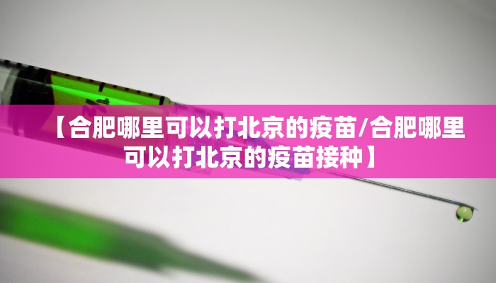 【合肥哪里可以打北京的疫苗/合肥哪里可以打北京的疫苗接种】