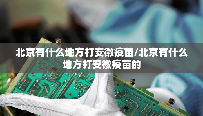 北京有什么地方打安徽疫苗/北京有什么地方打安徽疫苗的