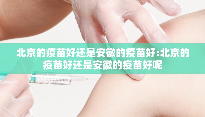北京的疫苗好还是安徽的疫苗好:北京的疫苗好还是安徽的疫苗好呢