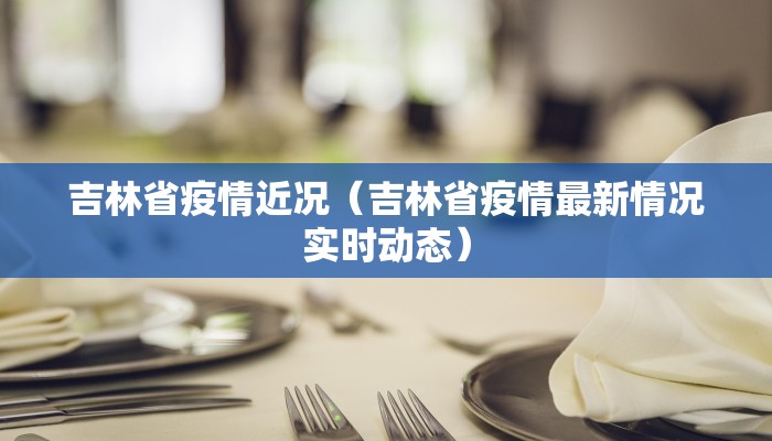 吉林省疫情近况（吉林省疫情最新情况实时动态）
