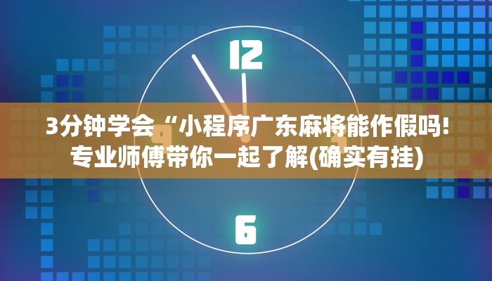3分钟学会“小程序广东麻将能作假吗!专业师傅带你一起了解(确实有挂)