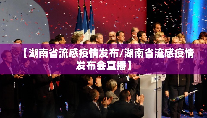 【湖南省流感疫情发布/湖南省流感疫情发布会直播】