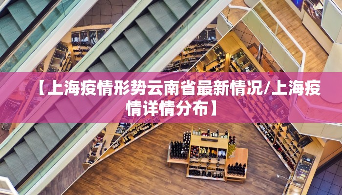【上海疫情形势云南省最新情况/上海疫情详情分布】