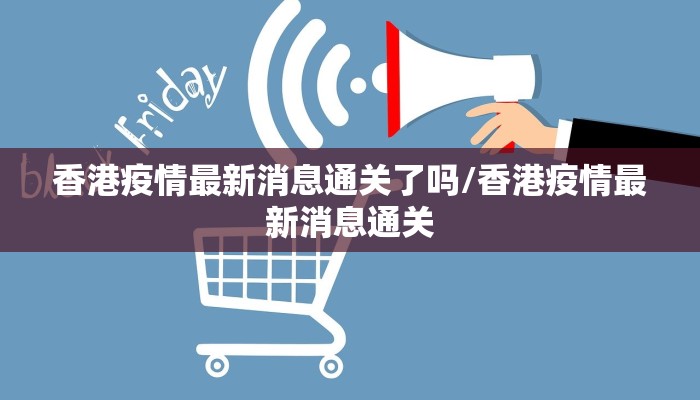 香港疫情最新消息通关了吗/香港疫情最新消息通关