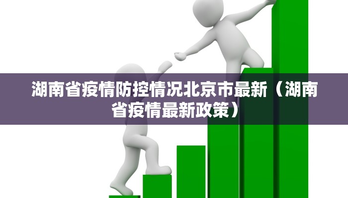 湖南省疫情防控情况北京市最新（湖南省疫情最新政策）