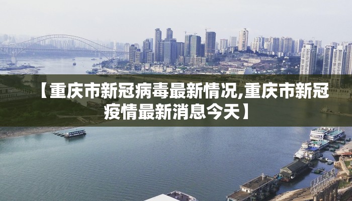 【重庆市新冠病毒最新情况,重庆市新冠疫情最新消息今天】