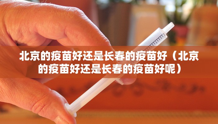 北京的疫苗好还是长春的疫苗好（北京的疫苗好还是长春的疫苗好呢）