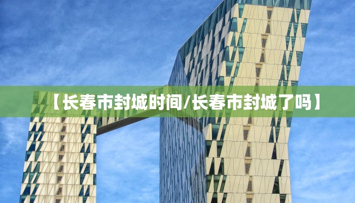【长春市封城时间/长春市封城了吗】