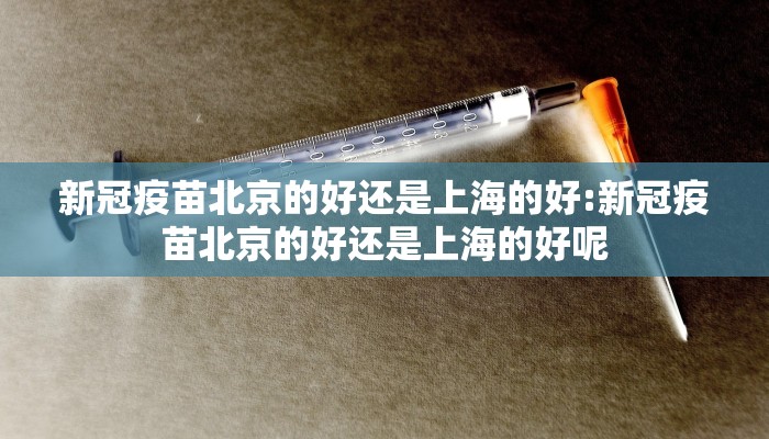 新冠疫苗北京的好还是上海的好:新冠疫苗北京的好还是上海的好呢