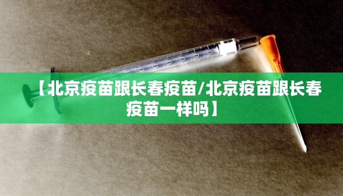 【北京疫苗跟长春疫苗/北京疫苗跟长春疫苗一样吗】