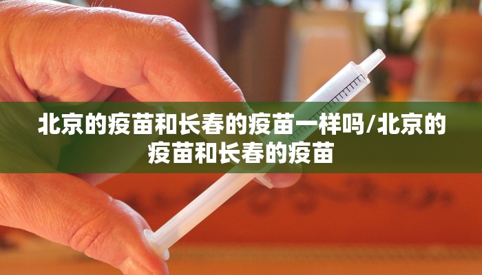 北京的疫苗和长春的疫苗一样吗/北京的疫苗和长春的疫苗