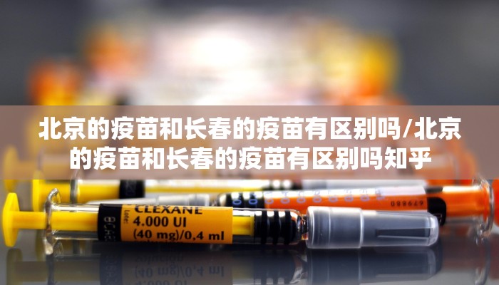北京的疫苗和长春的疫苗有区别吗/北京的疫苗和长春的疫苗有区别吗知乎