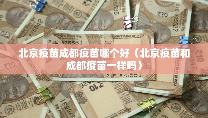 北京疫苗成都疫苗哪个好（北京疫苗和成都疫苗一样吗）
