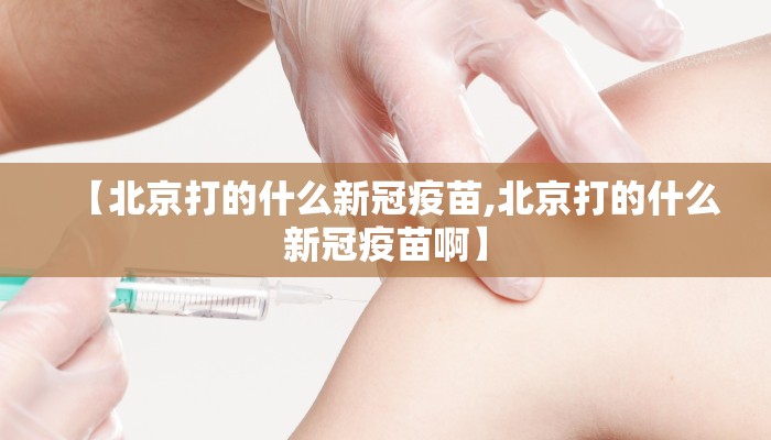 【北京打的什么新冠疫苗,北京打的什么新冠疫苗啊】
