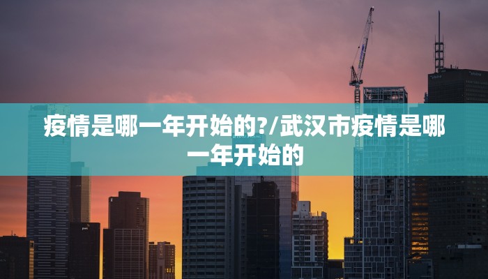 疫情是哪一年开始的?/武汉市疫情是哪一年开始的