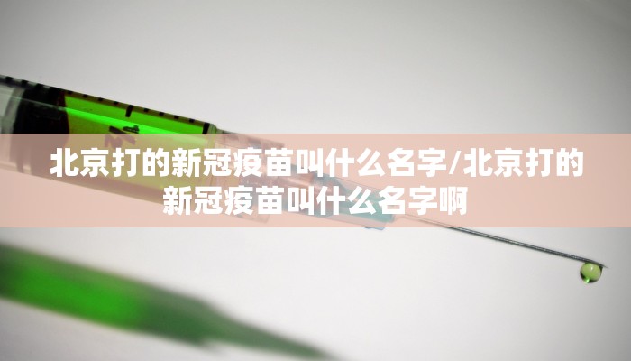 北京打的新冠疫苗叫什么名字/北京打的新冠疫苗叫什么名字啊