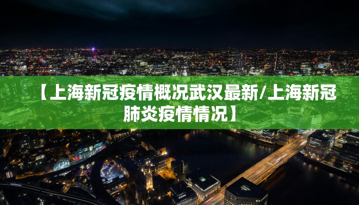 【上海新冠疫情概况武汉最新/上海新冠肺炎疫情情况】