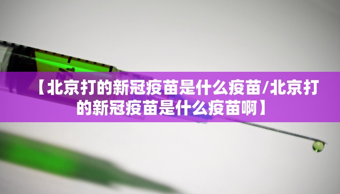 【北京打的新冠疫苗是什么疫苗/北京打的新冠疫苗是什么疫苗啊】 【北京打的新冠疫苗是什么疫苗/北京打的新冠疫苗是什么疫苗啊】