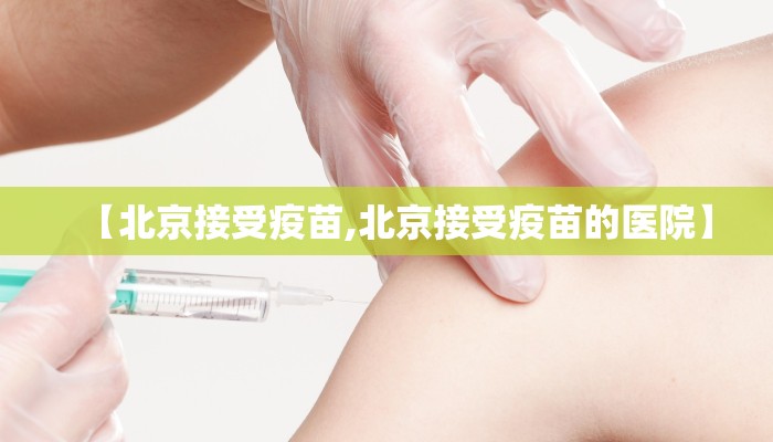 【北京接受疫苗,北京接受疫苗的医院】