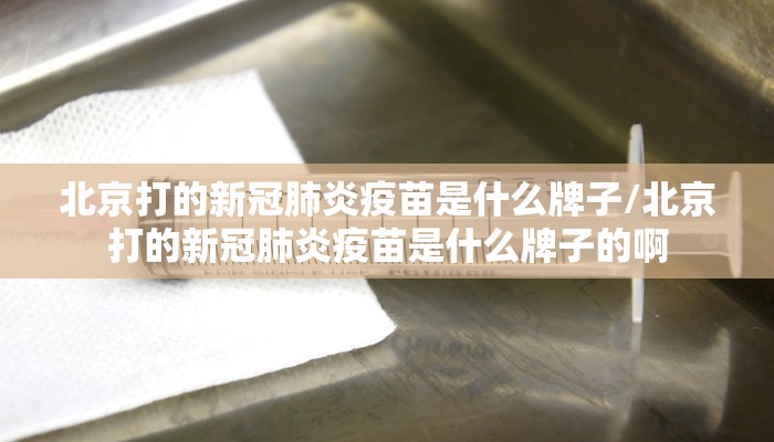 北京打的新冠肺炎疫苗是什么牌子/北京打的新冠肺炎疫苗是什么牌子的啊