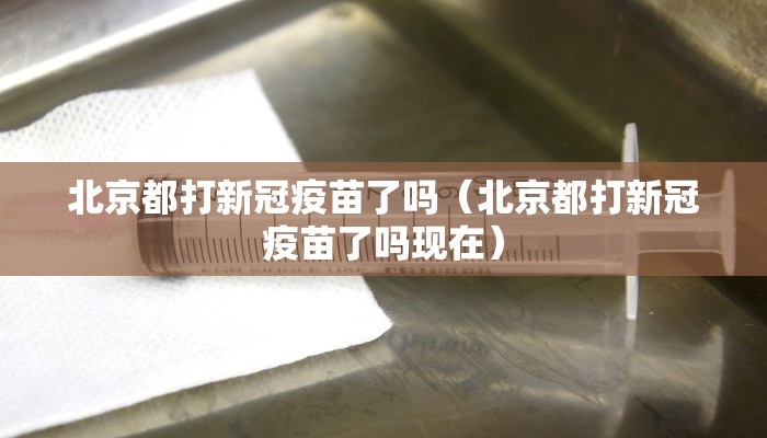 北京都打新冠疫苗了吗（北京都打新冠疫苗了吗现在）