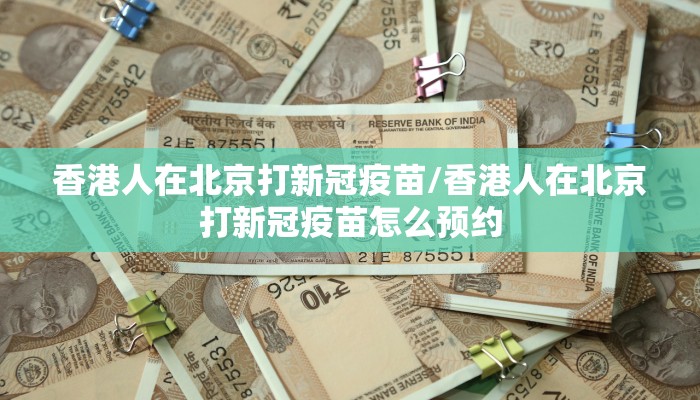 香港人在北京打新冠疫苗/香港人在北京打新冠疫苗怎么预约