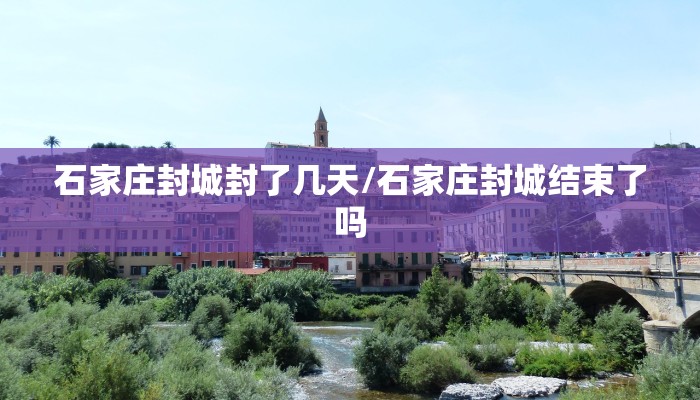 石家庄封城封了几天/石家庄封城结束了吗