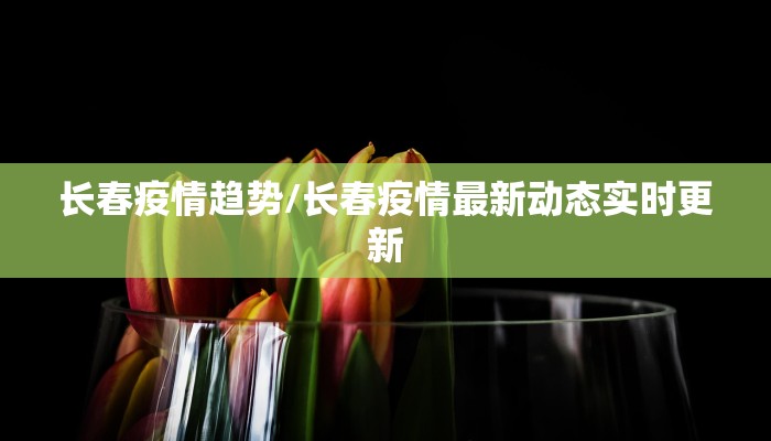 长春疫情趋势/长春疫情最新动态实时更新