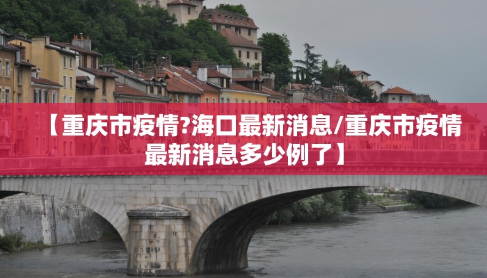 【重庆市疫情?海口最新消息/重庆市疫情最新消息多少例了】