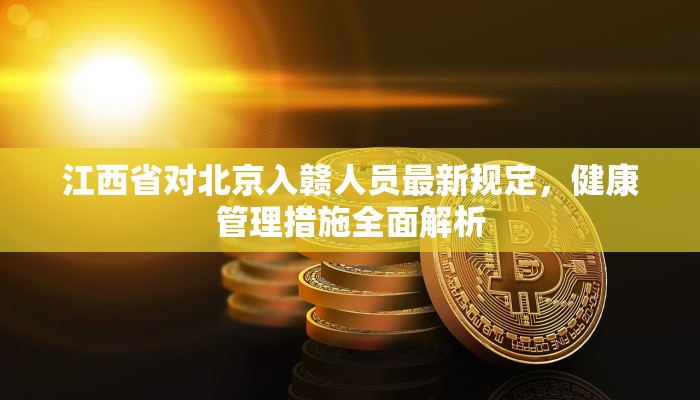 江西省对北京入赣人员最新规定，健康管理措施全面解析