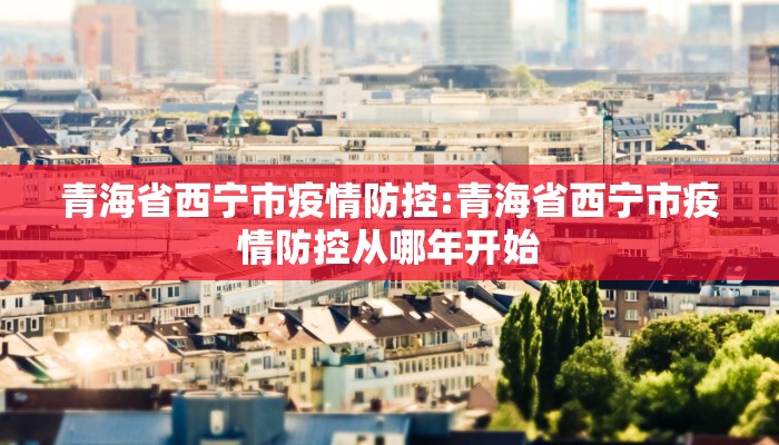 青海省西宁市疫情防控:青海省西宁市疫情防控从哪年开始