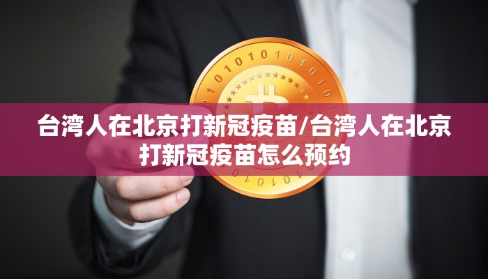 台湾人在北京打新冠疫苗/台湾人在北京打新冠疫苗怎么预约