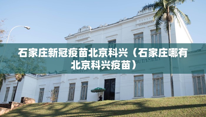 石家庄新冠疫苗北京科兴（石家庄哪有北京科兴疫苗）