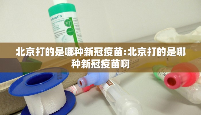 北京打的是哪种新冠疫苗:北京打的是哪种新冠疫苗啊