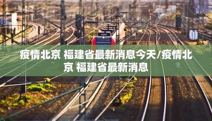疫情北京 福建省最新消息今天/疫情北京 福建省最新消息