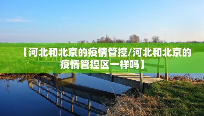 【河北和北京的疫情管控/河北和北京的疫情管控区一样吗】