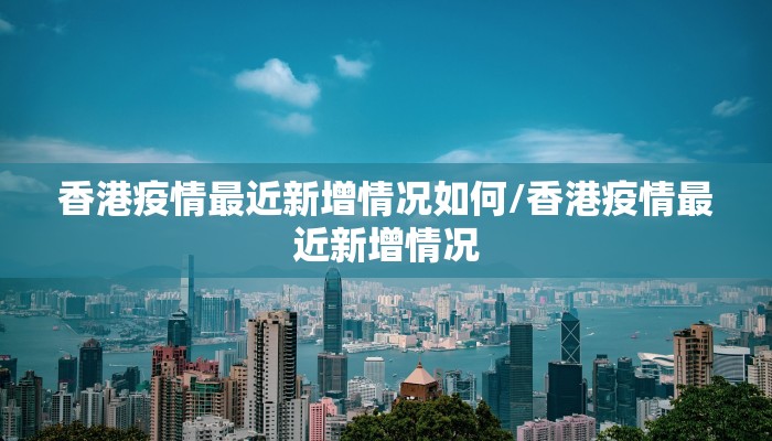 香港疫情最近新增情况如何/香港疫情最近新增情况