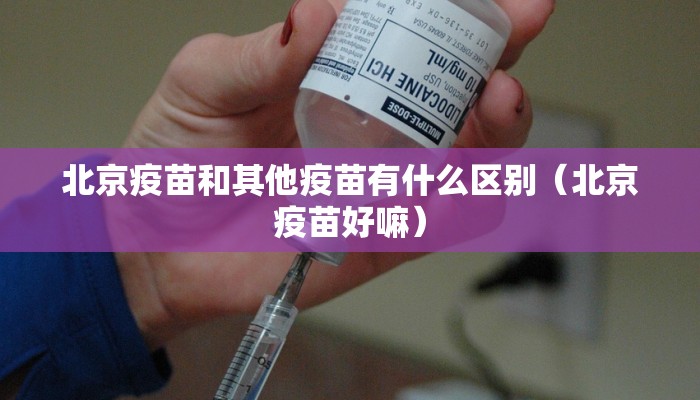 北京疫苗和其他疫苗有什么区别（北京疫苗好嘛）