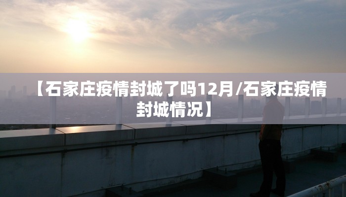 【石家庄疫情封城了吗12月/石家庄疫情封城情况】